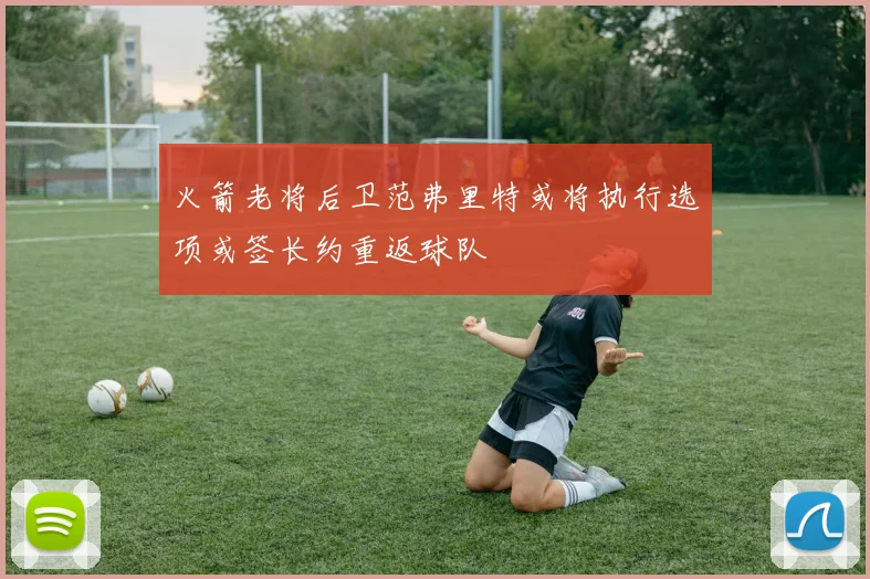 火箭老将后卫范弗里特或将执行选项或签长约重返球队