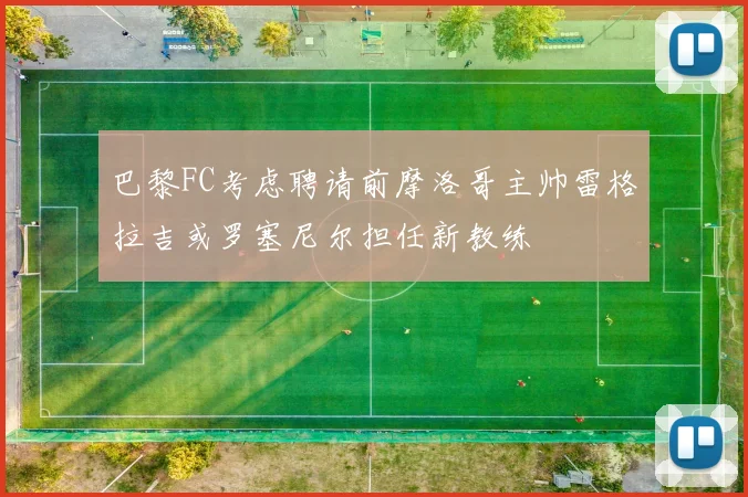 巴黎FC考虑聘请前摩洛哥主帅雷格拉吉或罗塞尼尔担任新教练