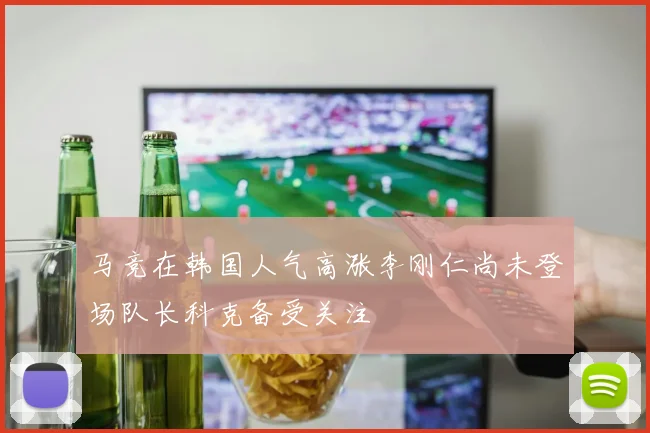 马竞在韩国人气高涨李刚仁尚未登场队长科克备受关注