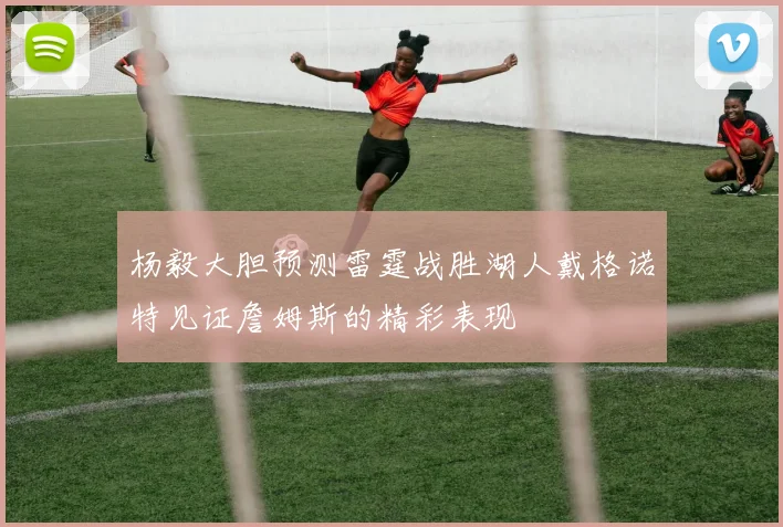杨毅大胆预测雷霆战胜湖人戴格诺特见证詹姆斯的精彩表现