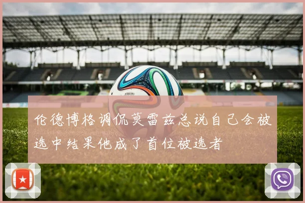 伦德博格调侃莫雷兹总说自己会被选中结果他成了首位被选者