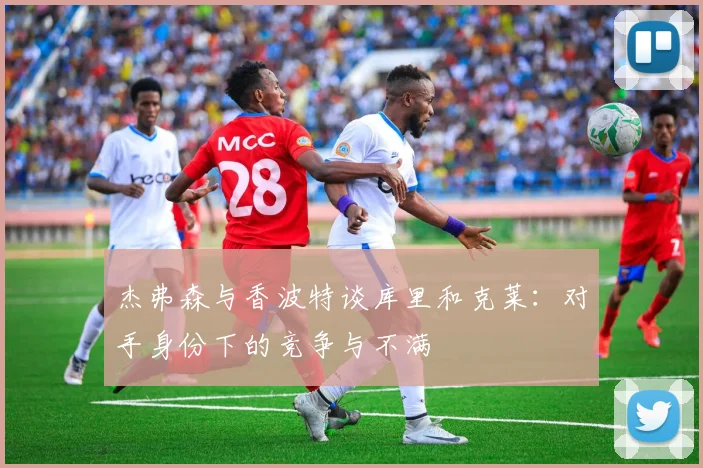 杰弗森与香波特谈库里和克莱：对手身份下的竞争与不满