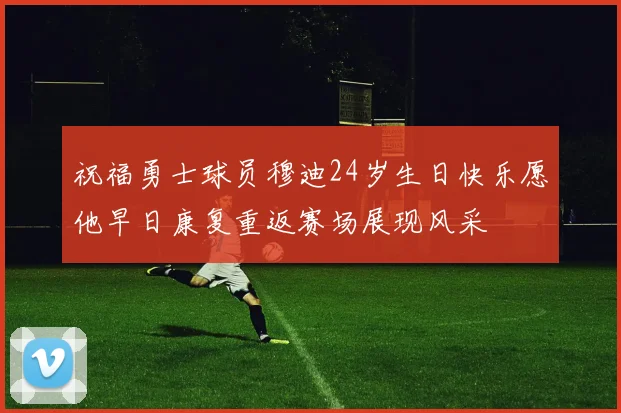 祝福勇士球员穆迪24岁生日快乐愿他早日康复重返赛场展现风采