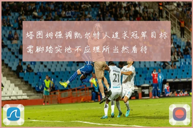 塔图姆强调凯尔特人追求冠军目标需脚踏实地不应理所当然看待