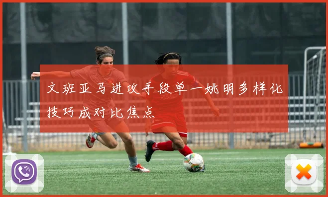 文班亚马进攻手段单一姚明多样化技巧成对比焦点