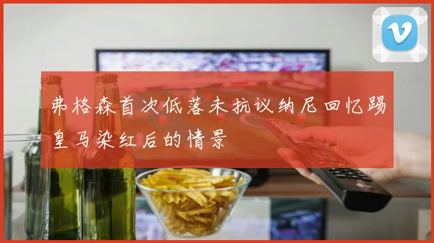 弗格森首次低落未抗议纳尼回忆踢皇马染红后的情景