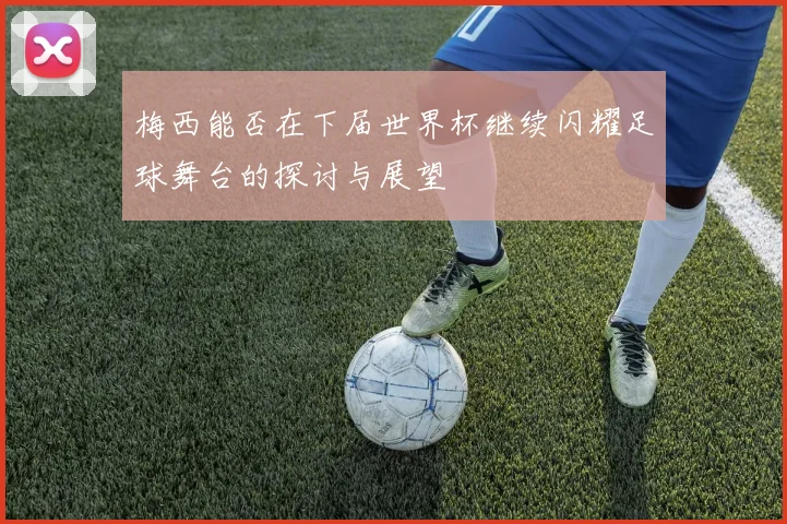 梅西能否在下届世界杯继续闪耀足球舞台的探讨与展望