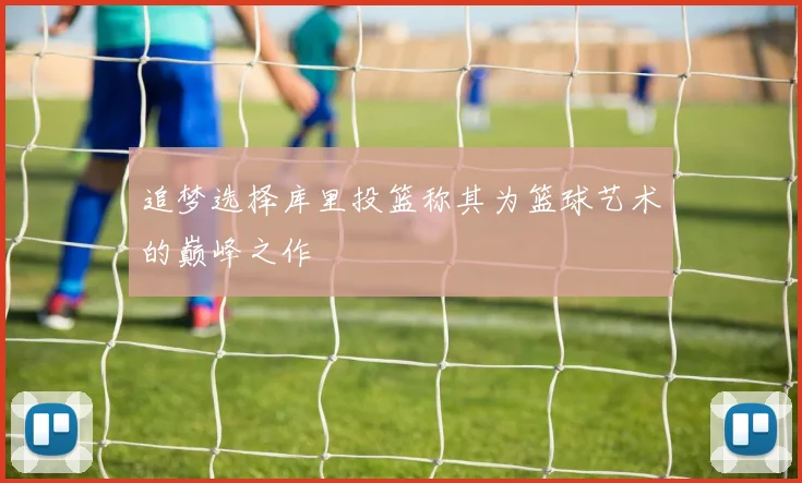 追梦选择库里投篮称其为篮球艺术的巅峰之作