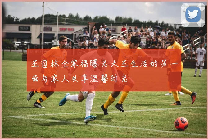 王哲林全家福曝光大王生活的另一面与家人共享温馨时光