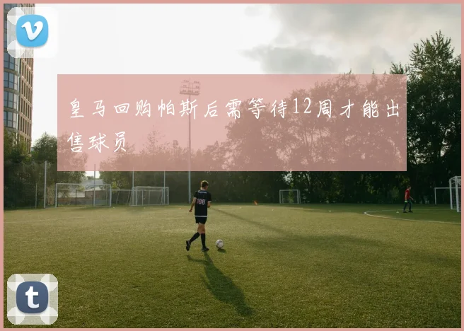 皇马回购帕斯后需等待12周才能出售球员