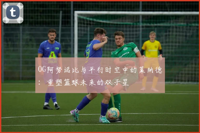 OG阿努诺比与平行时空中的莱纳德：重塑篮球未来的双子星