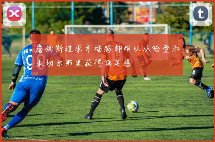 詹姆斯追求幸福感却难以从哈登和米切尔那里获得满足感