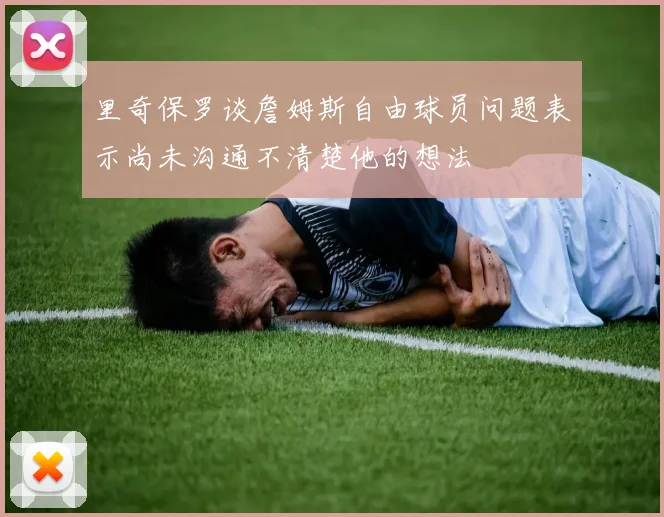 里奇保罗谈詹姆斯自由球员问题表示尚未沟通不清楚他的想法