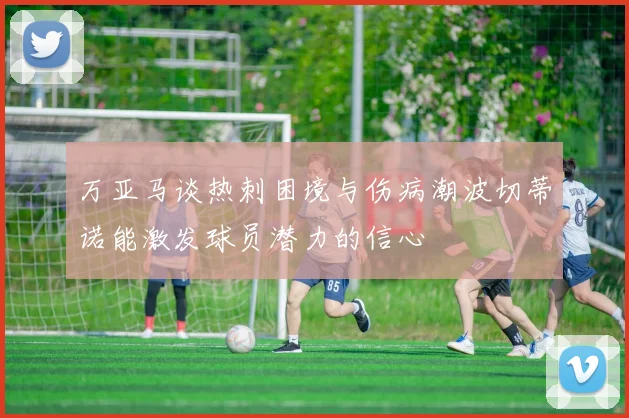 万亚马谈热刺困境与伤病潮波切蒂诺能激发球员潜力的信心