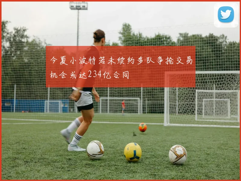 今夏小波特若未续约多队争抢交易机会或达234亿合同