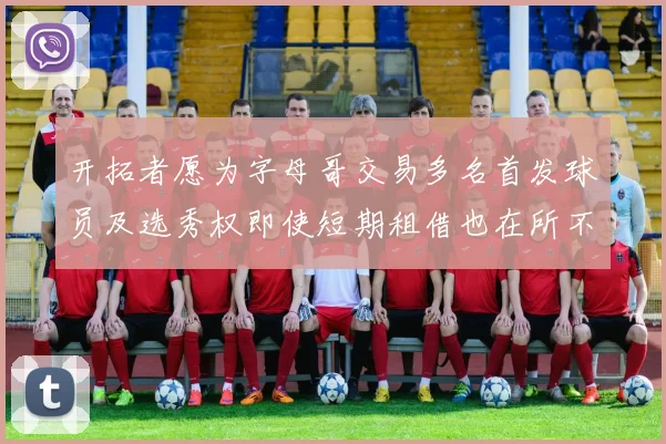 开拓者愿为字母哥交易多名首发球员及选秀权即使短期租借也在所不惜