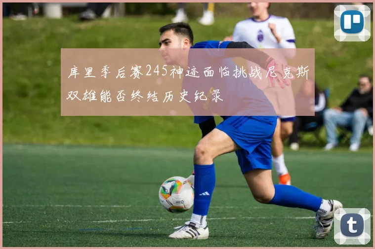 库里季后赛245神迹面临挑战尼克斯双雄能否终结历史纪录