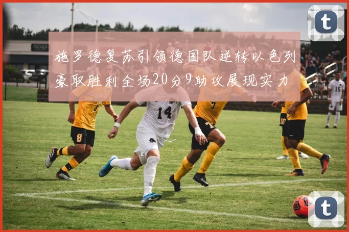 施罗德复苏引领德国队逆转以色列豪取胜利全场20分9助攻展现实力
