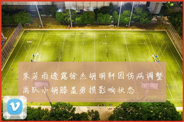 朱芳雨透露徐杰胡明轩因伤病调整离队小胡膝盖劳损影响状态