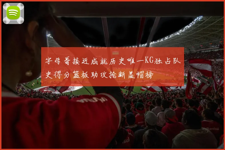 字母哥接近成就历史唯一KG独占队史得分篮板助攻抢断盖帽榜