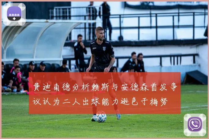 费迪南德分析赖斯与安德森首发争议认为二人出球能力逊色于梅努