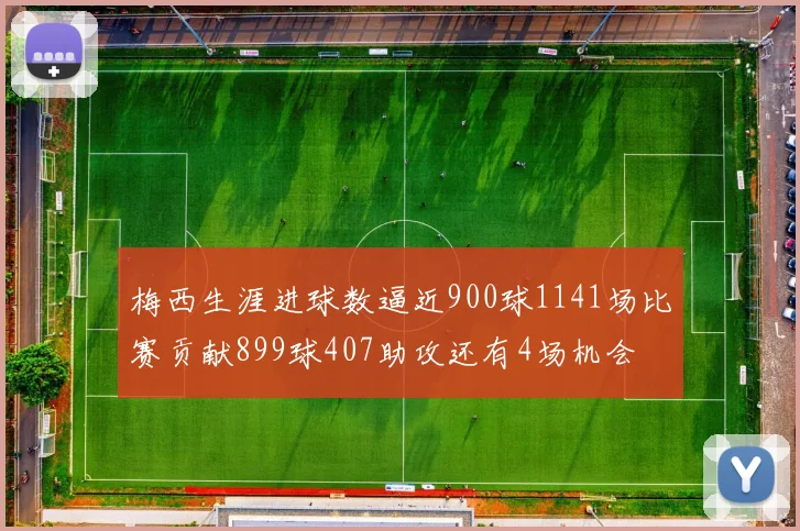 梅西生涯进球数逼近900球1141场比赛贡献899球407助攻还有4场机会