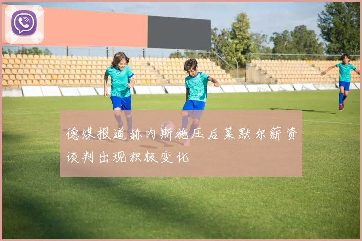 德媒报道赫内斯施压后莱默尔薪资谈判出现积极变化