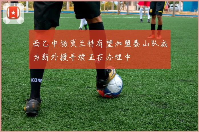 西乙中场莫兰特有望加盟泰山队成为新外援手续正在办理中