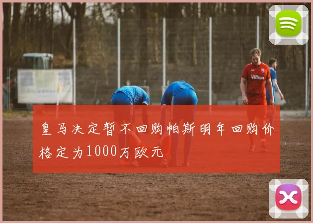 皇马决定暂不回购帕斯明年回购价格定为1000万欧元