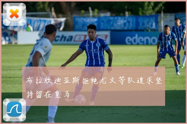 布拉欣迪亚斯拒绝尤文等队追求坚持留在皇马