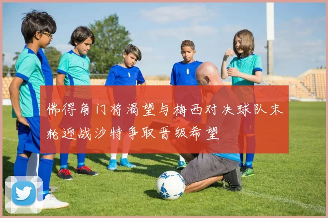 佛得角门将渴望与梅西对决球队末轮迎战沙特争取晋级希望