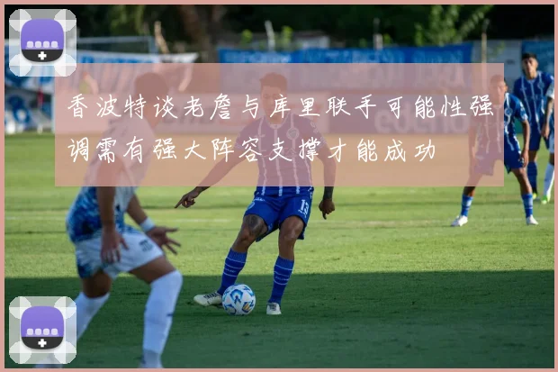 香波特谈老詹与库里联手可能性强调需有强大阵容支撑才能成功