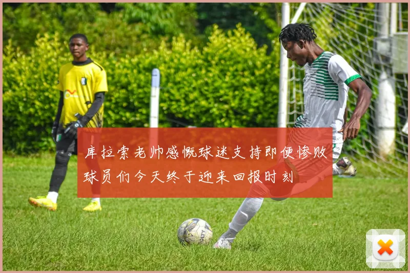 库拉索老帅感慨球迷支持即便惨败球员们今天终于迎来回报时刻