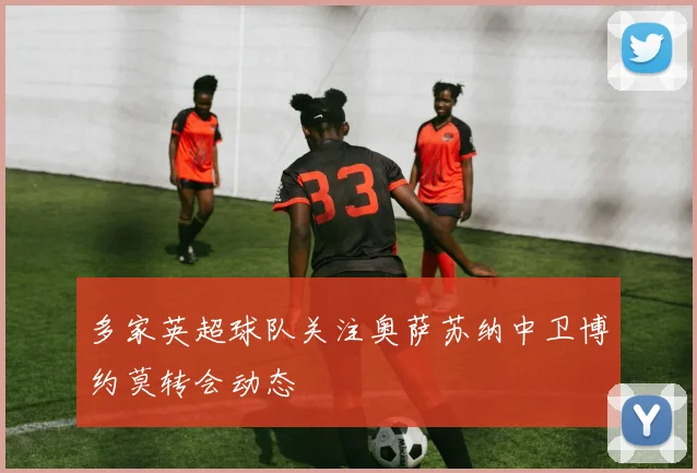 多家英超球队关注奥萨苏纳中卫博约莫转会动态