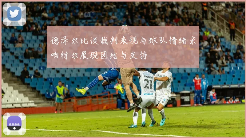 德泽尔比谈裁判表现与球队情绪亲吻特尔展现团结与支持