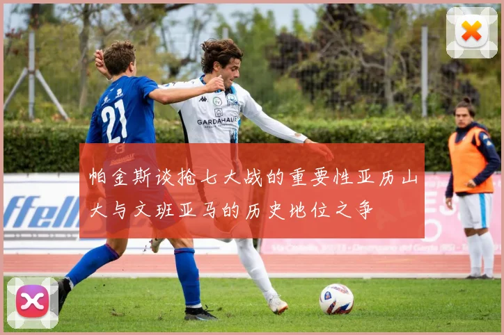 帕金斯谈抢七大战的重要性亚历山大与文班亚马的历史地位之争