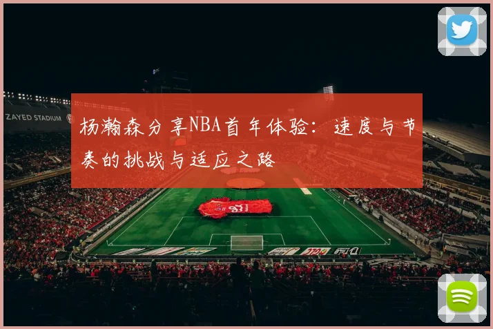 杨瀚森分享NBA首年体验：速度与节奏的挑战与适应之路