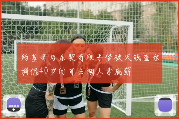 约基奇与东契奇联手梦破灭钱查尔调侃40岁时可去湖人拿底薪