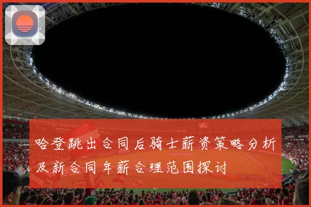 哈登跳出合同后骑士薪资策略分析及新合同年薪合理范围探讨