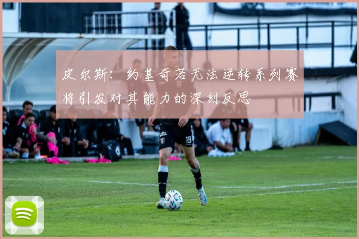 皮尔斯：约基奇若无法逆转系列赛将引发对其能力的深刻反思
