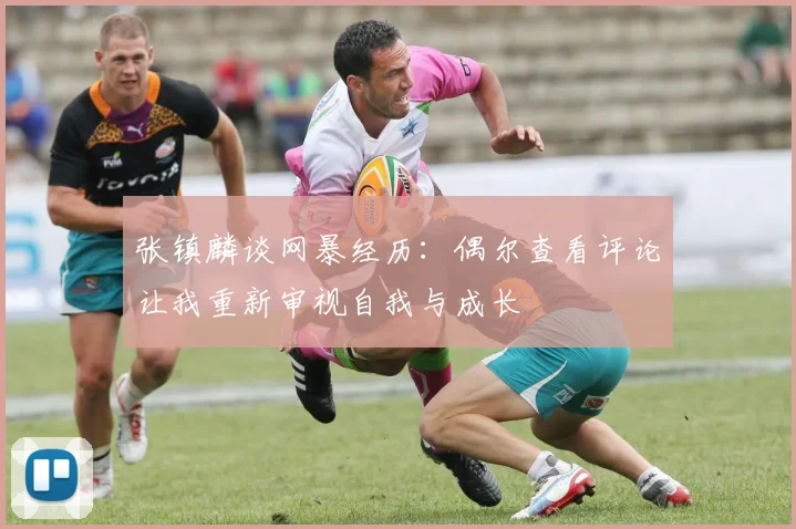 张镇麟谈网暴经历：偶尔查看评论让我重新审视自我与成长