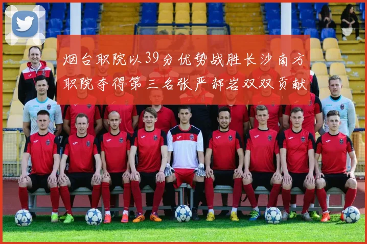 烟台职院以39分优势战胜长沙南方职院夺得第三名张严郝岩双双贡献27分