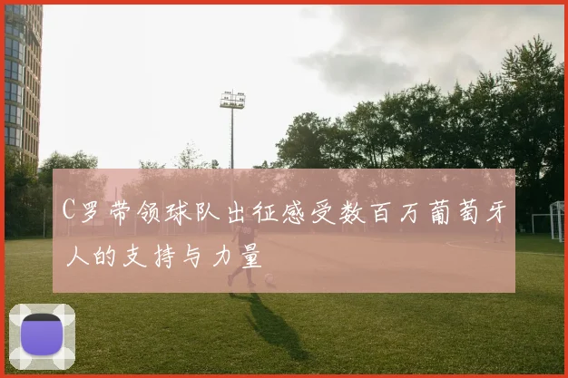 C罗带领球队出征感受数百万葡萄牙人的支持与力量