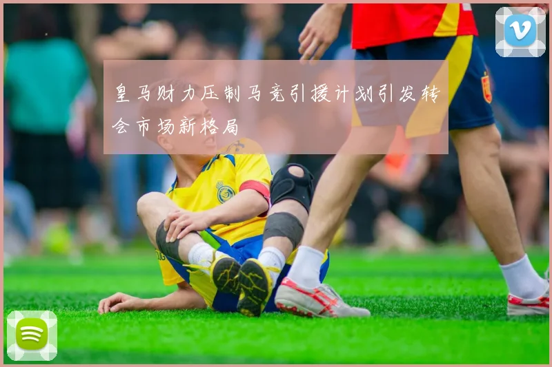 皇马财力压制马竞引援计划引发转会市场新格局