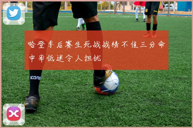 哈登季后赛生死战战绩不佳三分命中率低迷令人担忧