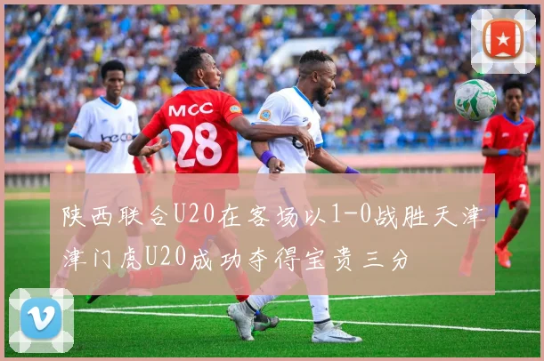 陕西联合U20在客场以1-0战胜天津津门虎U20成功夺得宝贵三分