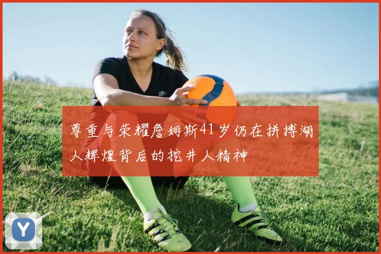尊重与荣耀詹姆斯41岁仍在拼搏湖人辉煌背后的挖井人精神