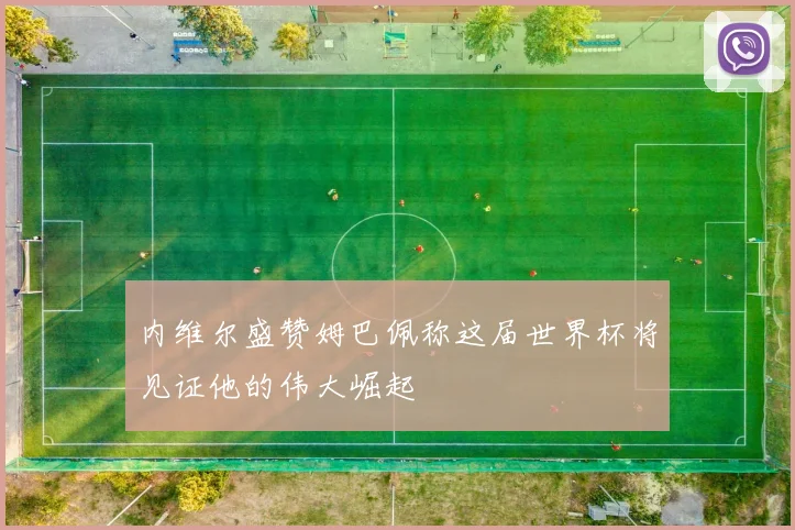内维尔盛赞姆巴佩称这届世界杯将见证他的伟大崛起