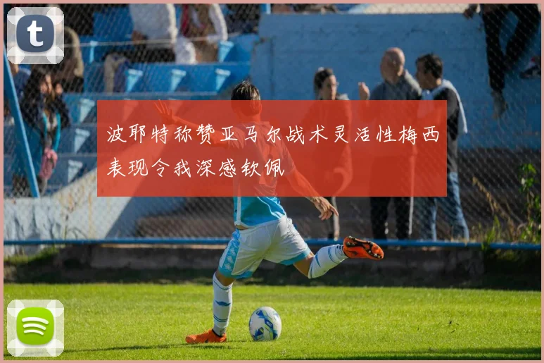 波耶特称赞亚马尔战术灵活性梅西表现令我深感钦佩